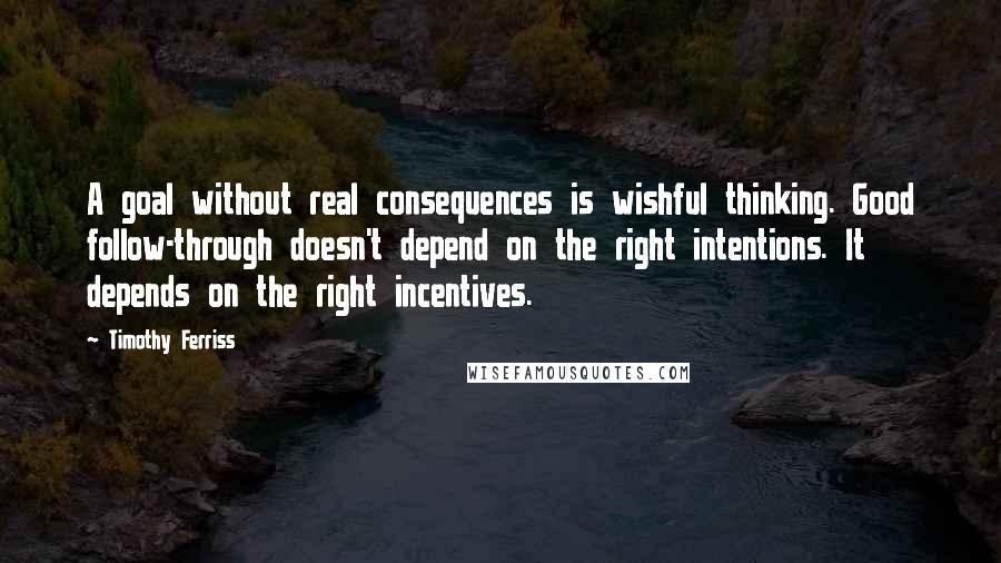 Timothy Ferriss Quotes: A goal without real consequences is wishful thinking. Good follow-through doesn't depend on the right intentions. It depends on the right incentives.