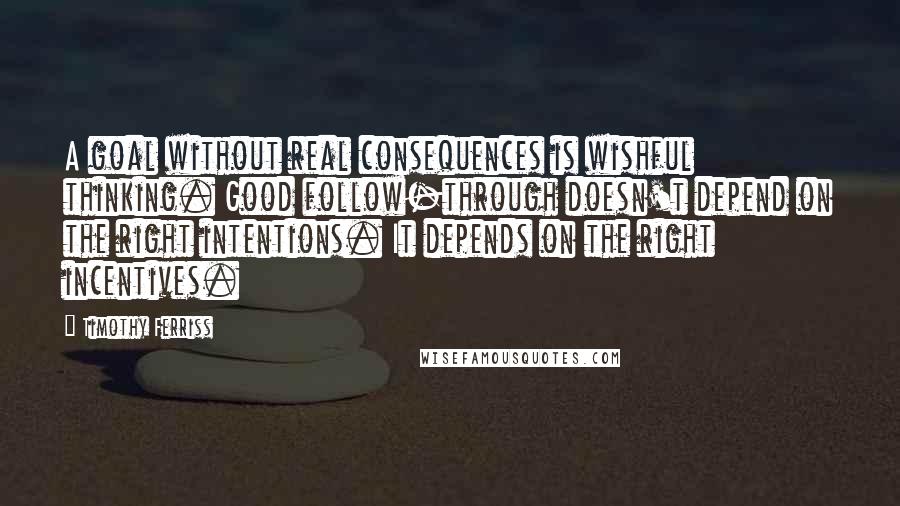 Timothy Ferriss Quotes: A goal without real consequences is wishful thinking. Good follow-through doesn't depend on the right intentions. It depends on the right incentives.