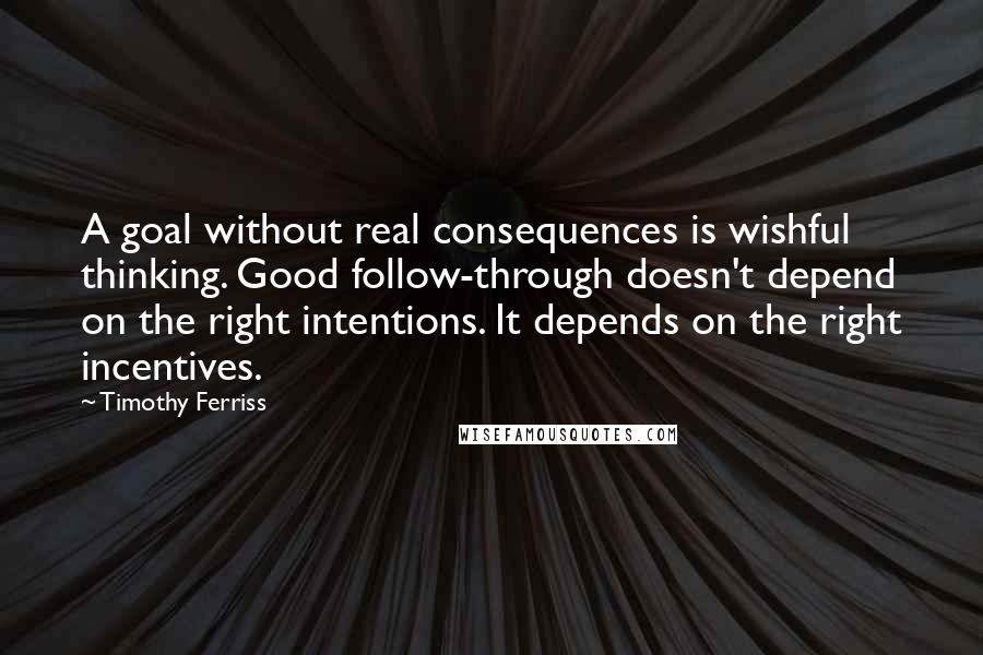 Timothy Ferriss Quotes: A goal without real consequences is wishful thinking. Good follow-through doesn't depend on the right intentions. It depends on the right incentives.