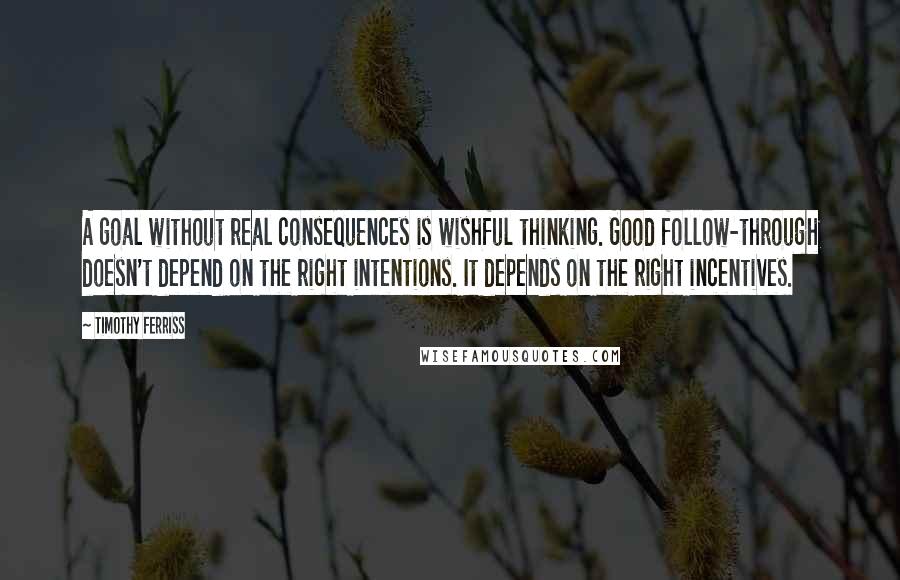Timothy Ferriss Quotes: A goal without real consequences is wishful thinking. Good follow-through doesn't depend on the right intentions. It depends on the right incentives.