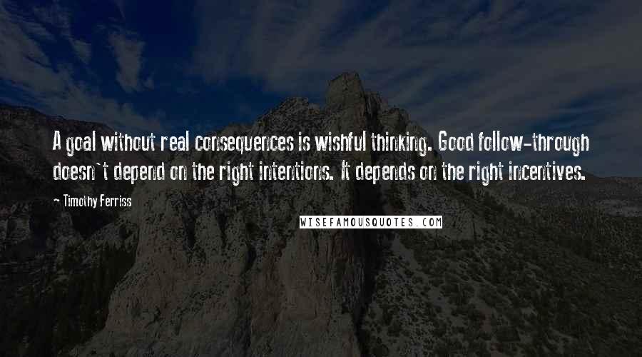 Timothy Ferriss Quotes: A goal without real consequences is wishful thinking. Good follow-through doesn't depend on the right intentions. It depends on the right incentives.