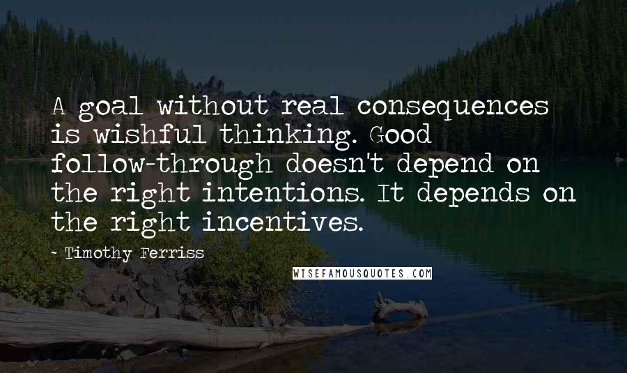 Timothy Ferriss Quotes: A goal without real consequences is wishful thinking. Good follow-through doesn't depend on the right intentions. It depends on the right incentives.