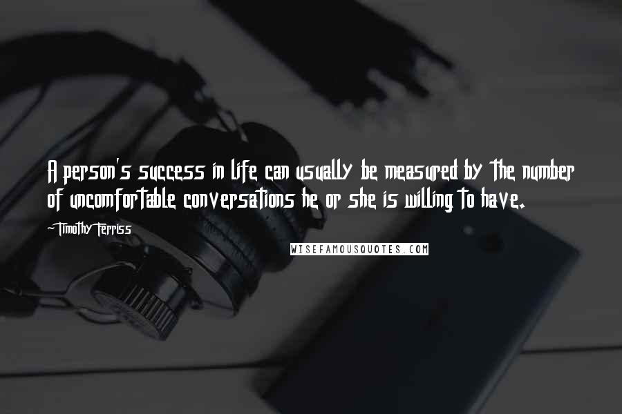 Timothy Ferriss Quotes: A person's success in life can usually be measured by the number of uncomfortable conversations he or she is willing to have.