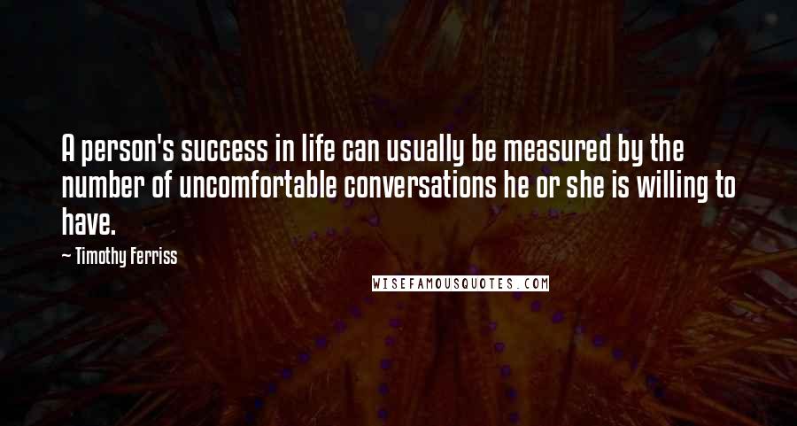 Timothy Ferriss Quotes: A person's success in life can usually be measured by the number of uncomfortable conversations he or she is willing to have.