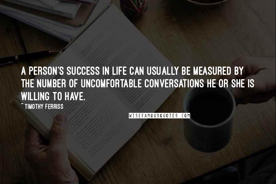 Timothy Ferriss Quotes: A person's success in life can usually be measured by the number of uncomfortable conversations he or she is willing to have.