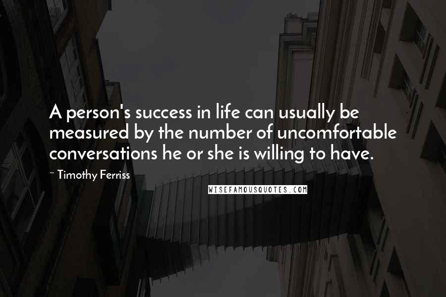 Timothy Ferriss Quotes: A person's success in life can usually be measured by the number of uncomfortable conversations he or she is willing to have.