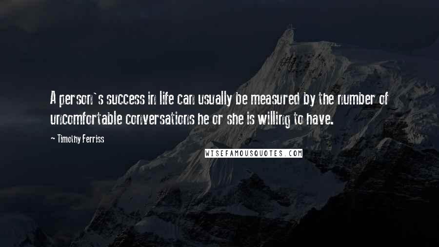 Timothy Ferriss Quotes: A person's success in life can usually be measured by the number of uncomfortable conversations he or she is willing to have.