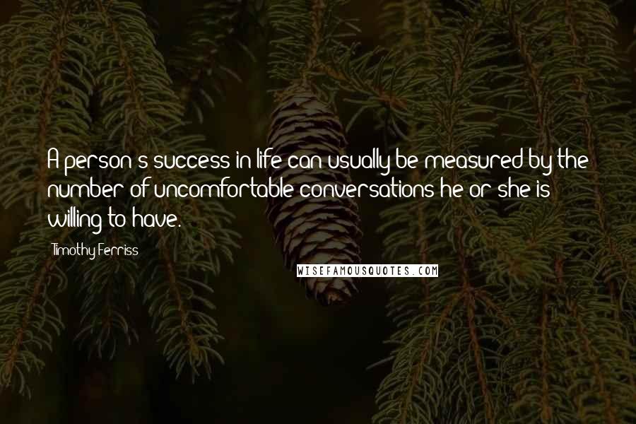 Timothy Ferriss Quotes: A person's success in life can usually be measured by the number of uncomfortable conversations he or she is willing to have.