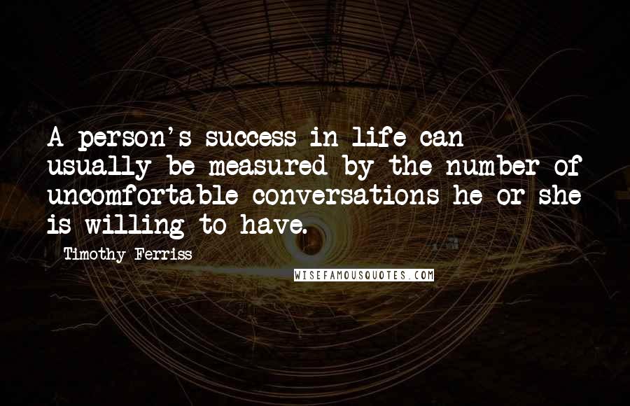 Timothy Ferriss Quotes: A person's success in life can usually be measured by the number of uncomfortable conversations he or she is willing to have.