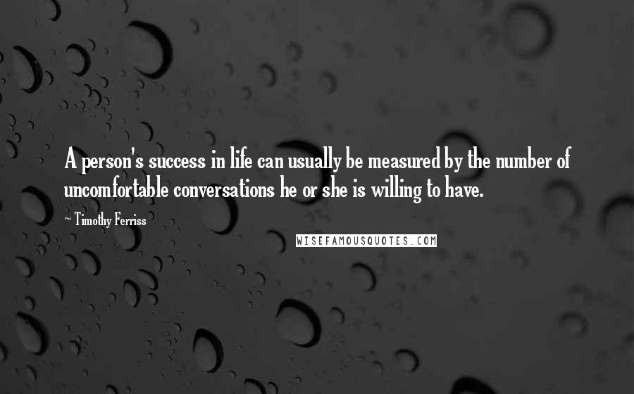 Timothy Ferriss Quotes: A person's success in life can usually be measured by the number of uncomfortable conversations he or she is willing to have.