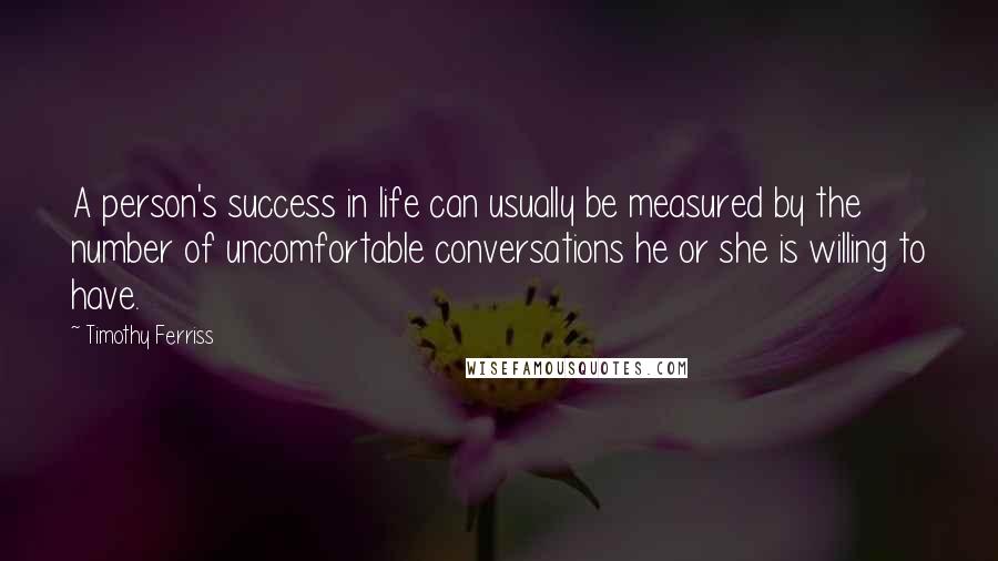 Timothy Ferriss Quotes: A person's success in life can usually be measured by the number of uncomfortable conversations he or she is willing to have.