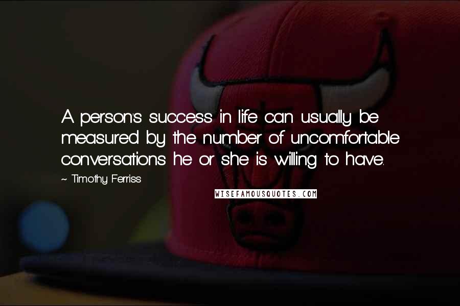 Timothy Ferriss Quotes: A person's success in life can usually be measured by the number of uncomfortable conversations he or she is willing to have.