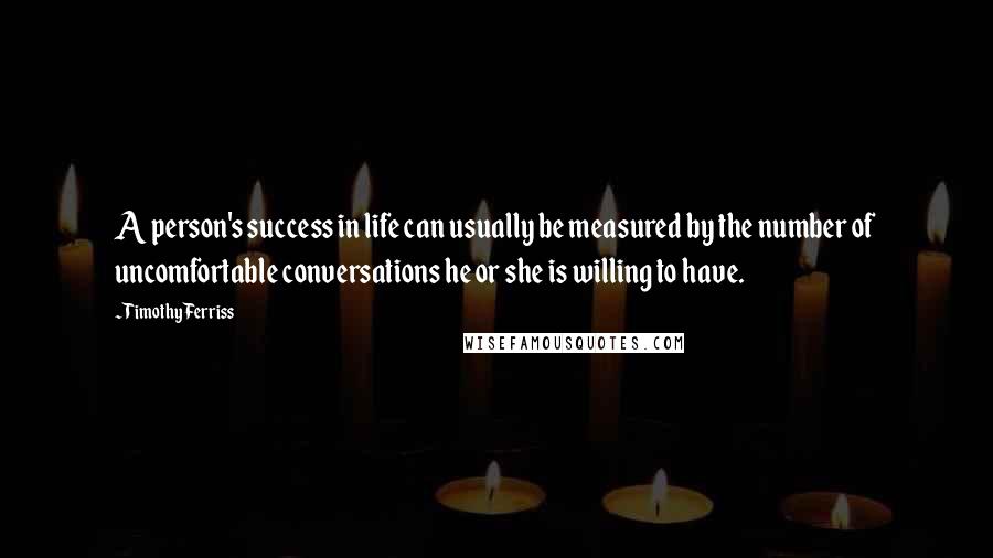 Timothy Ferriss Quotes: A person's success in life can usually be measured by the number of uncomfortable conversations he or she is willing to have.