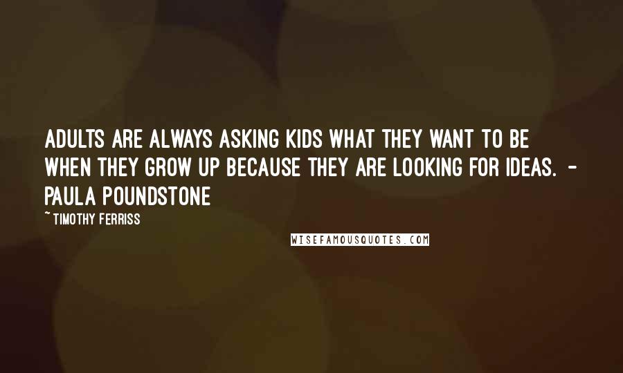 Timothy Ferriss Quotes: Adults are always asking kids what they want to be when they grow up because they are looking for ideas. - PAULA POUNDSTONE