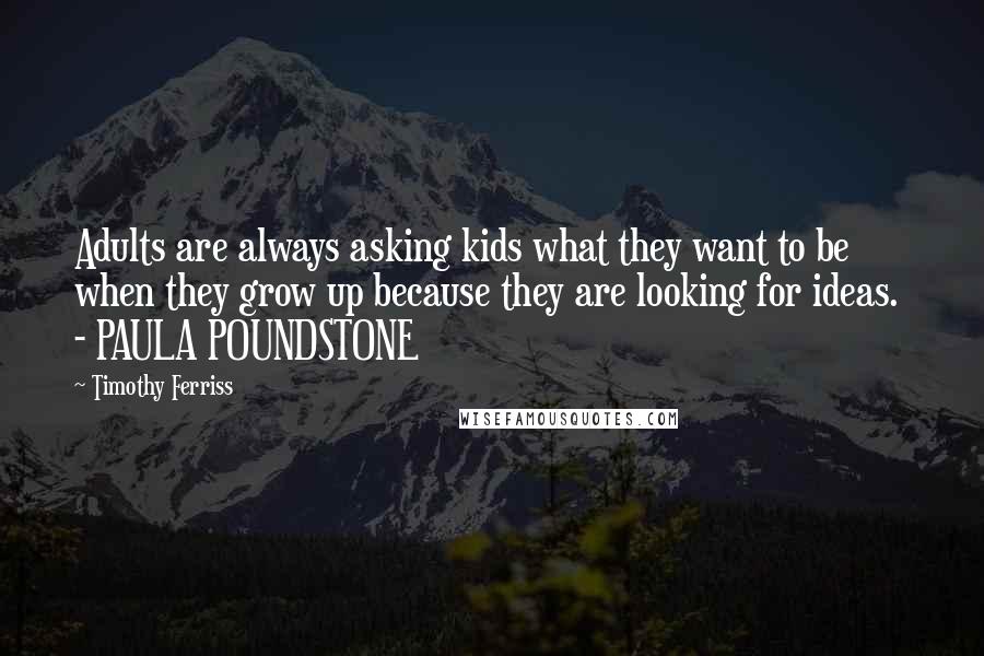Timothy Ferriss Quotes: Adults are always asking kids what they want to be when they grow up because they are looking for ideas. - PAULA POUNDSTONE