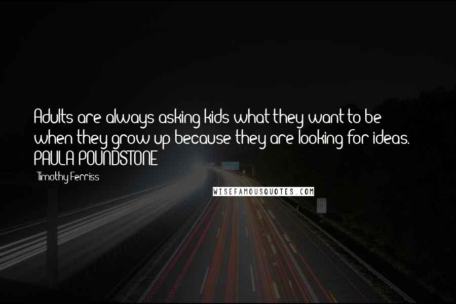 Timothy Ferriss Quotes: Adults are always asking kids what they want to be when they grow up because they are looking for ideas. - PAULA POUNDSTONE