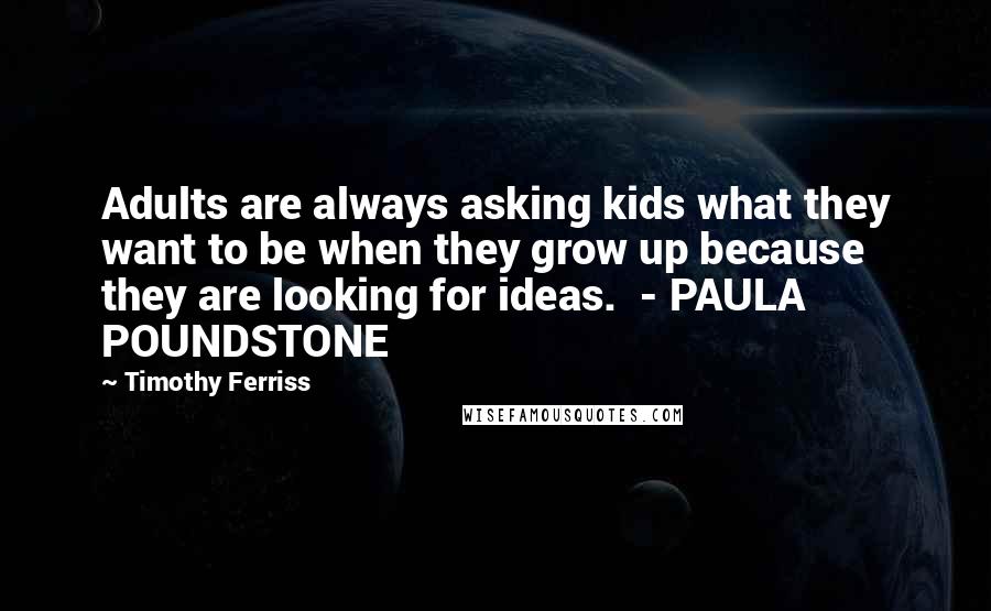 Timothy Ferriss Quotes: Adults are always asking kids what they want to be when they grow up because they are looking for ideas. - PAULA POUNDSTONE