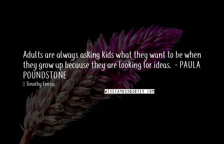Timothy Ferriss Quotes: Adults are always asking kids what they want to be when they grow up because they are looking for ideas. - PAULA POUNDSTONE