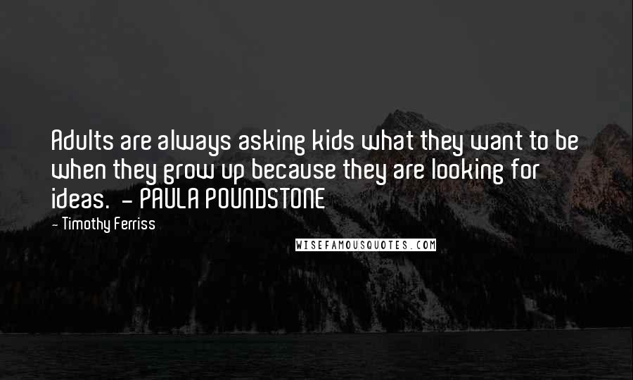 Timothy Ferriss Quotes: Adults are always asking kids what they want to be when they grow up because they are looking for ideas. - PAULA POUNDSTONE