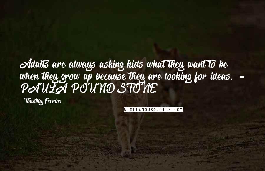 Timothy Ferriss Quotes: Adults are always asking kids what they want to be when they grow up because they are looking for ideas. - PAULA POUNDSTONE