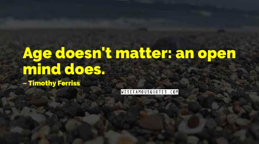 Timothy Ferriss Quotes: Age doesn't matter: an open mind does.