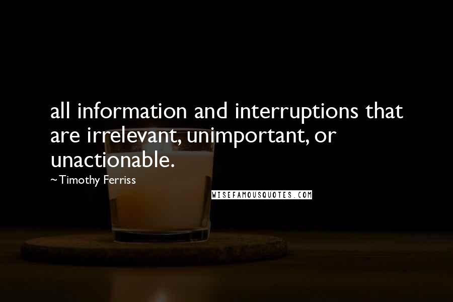 Timothy Ferriss Quotes: all information and interruptions that are irrelevant, unimportant, or unactionable.