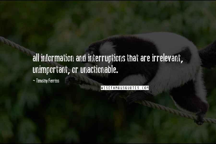 Timothy Ferriss Quotes: all information and interruptions that are irrelevant, unimportant, or unactionable.