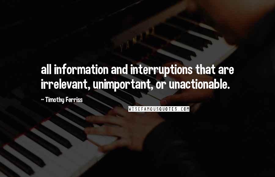 Timothy Ferriss Quotes: all information and interruptions that are irrelevant, unimportant, or unactionable.