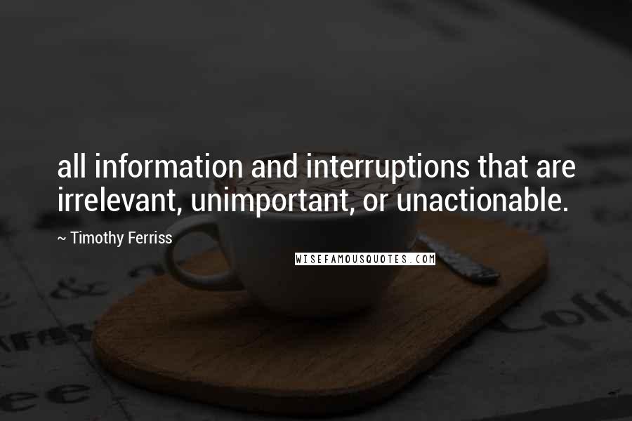 Timothy Ferriss Quotes: all information and interruptions that are irrelevant, unimportant, or unactionable.