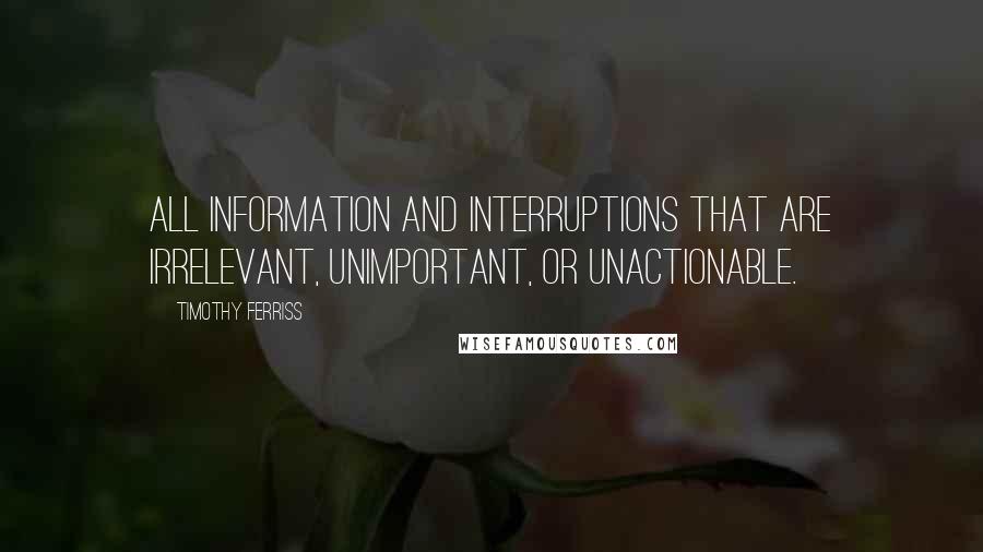 Timothy Ferriss Quotes: all information and interruptions that are irrelevant, unimportant, or unactionable.