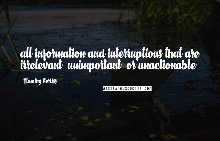 Timothy Ferriss Quotes: all information and interruptions that are irrelevant, unimportant, or unactionable.