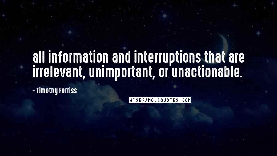 Timothy Ferriss Quotes: all information and interruptions that are irrelevant, unimportant, or unactionable.