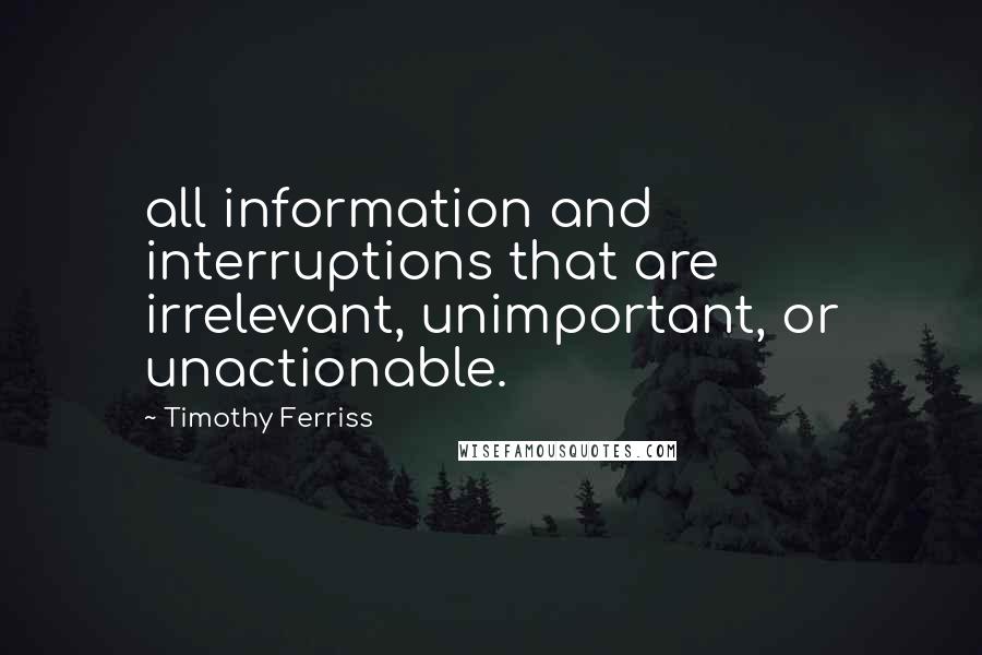 Timothy Ferriss Quotes: all information and interruptions that are irrelevant, unimportant, or unactionable.