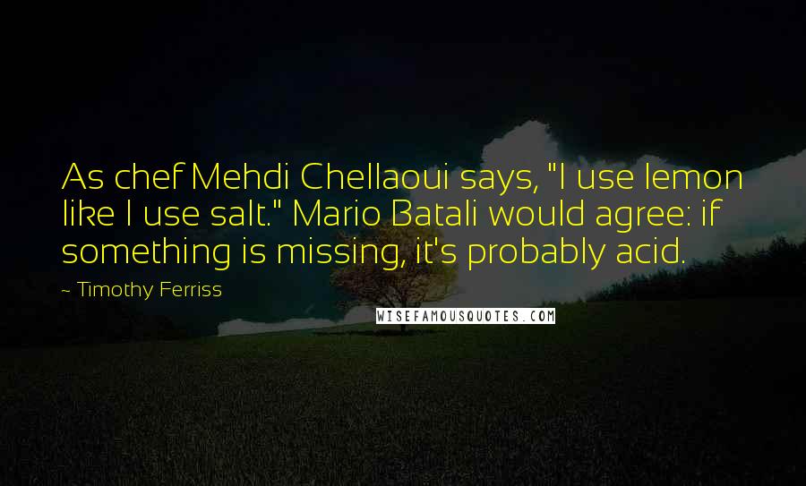 Timothy Ferriss Quotes: As chef Mehdi Chellaoui says, "I use lemon like I use salt." Mario Batali would agree: if something is missing, it's probably acid.