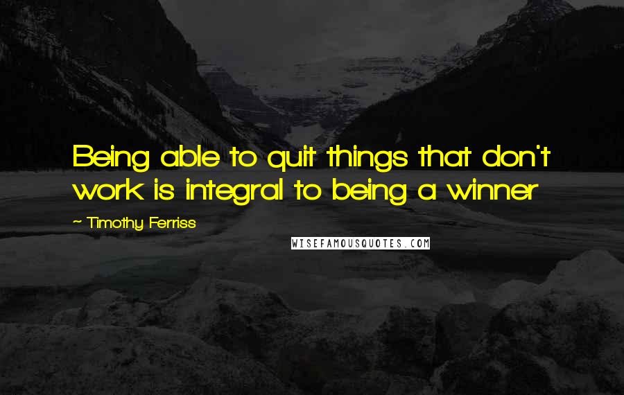 Timothy Ferriss Quotes: Being able to quit things that don't work is integral to being a winner