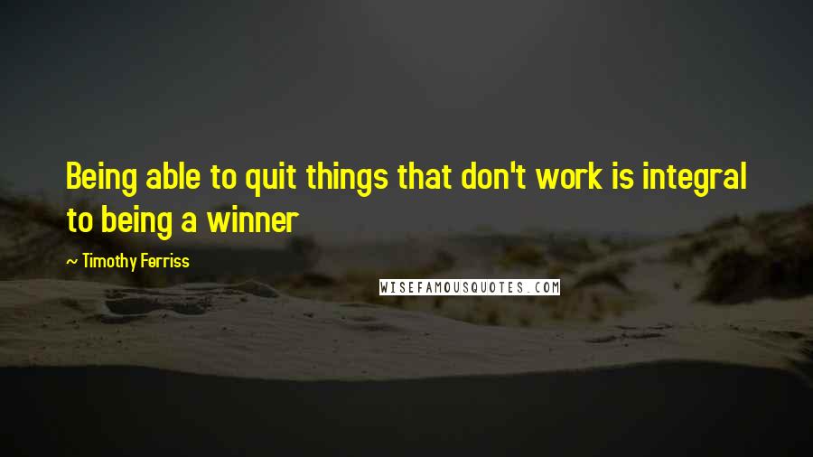 Timothy Ferriss Quotes: Being able to quit things that don't work is integral to being a winner