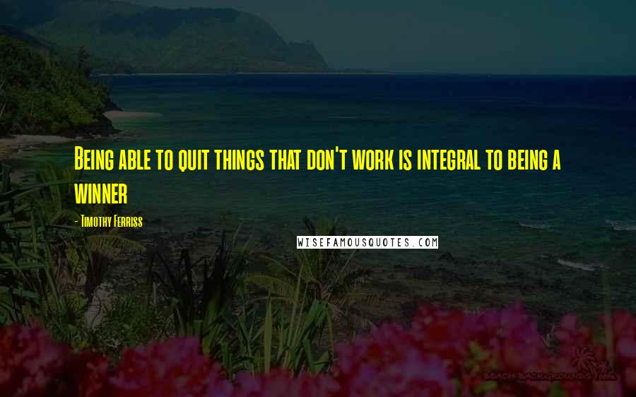 Timothy Ferriss Quotes: Being able to quit things that don't work is integral to being a winner