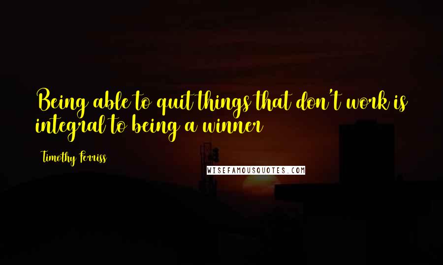 Timothy Ferriss Quotes: Being able to quit things that don't work is integral to being a winner