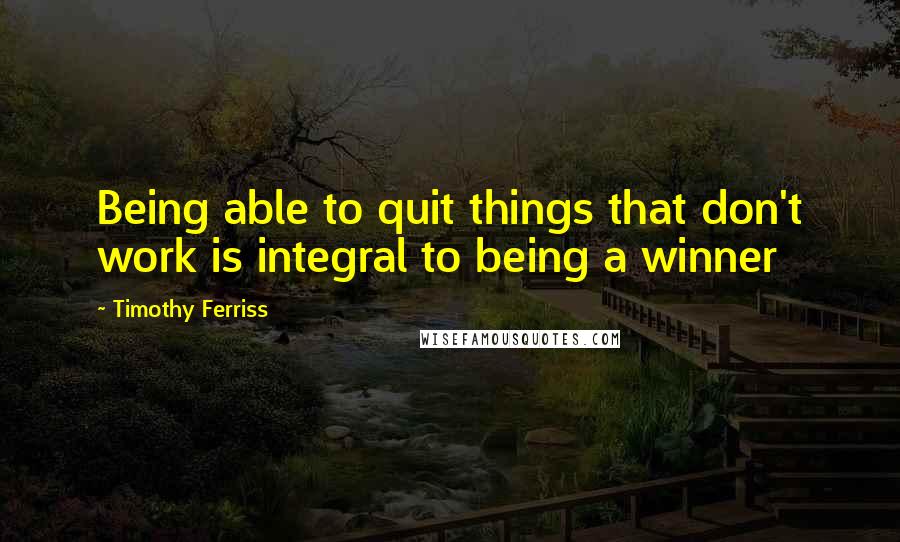 Timothy Ferriss Quotes: Being able to quit things that don't work is integral to being a winner