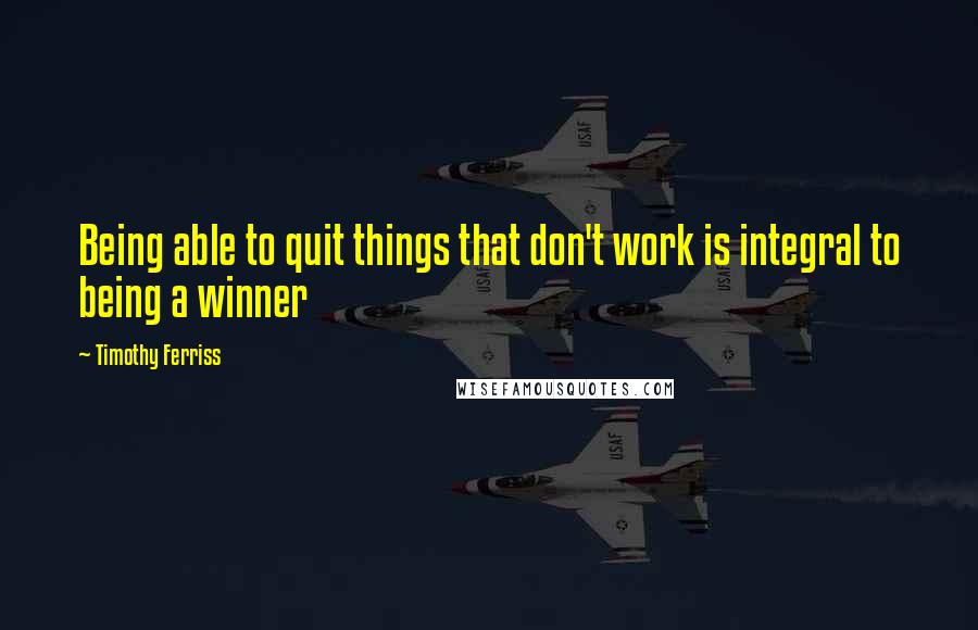 Timothy Ferriss Quotes: Being able to quit things that don't work is integral to being a winner