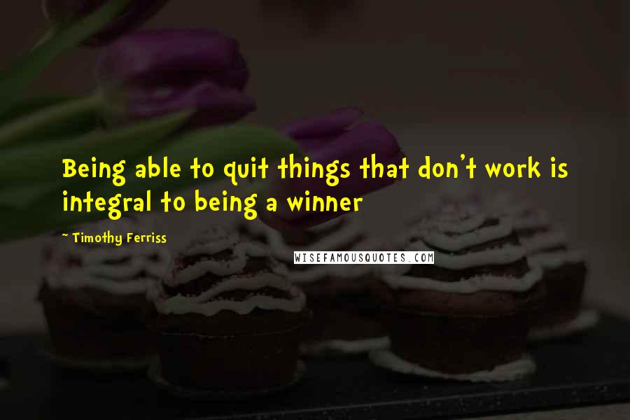 Timothy Ferriss Quotes: Being able to quit things that don't work is integral to being a winner