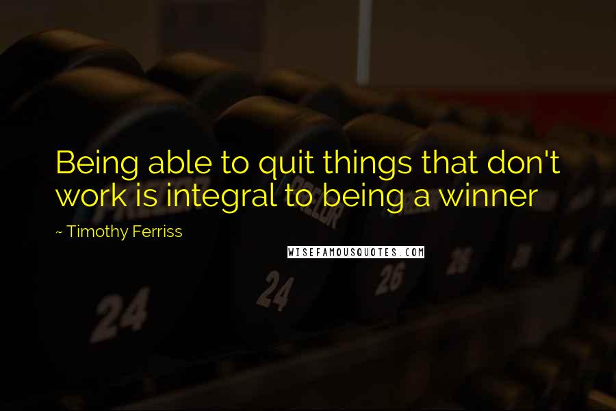 Timothy Ferriss Quotes: Being able to quit things that don't work is integral to being a winner