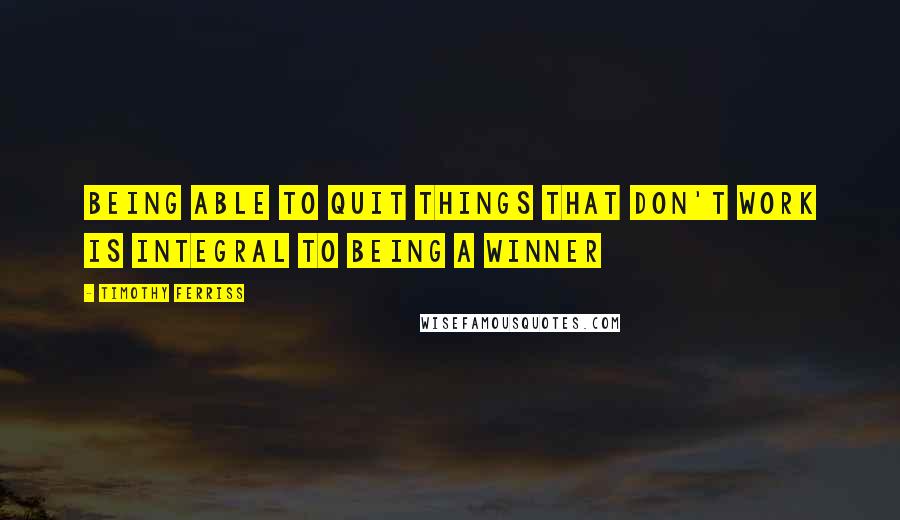 Timothy Ferriss Quotes: Being able to quit things that don't work is integral to being a winner