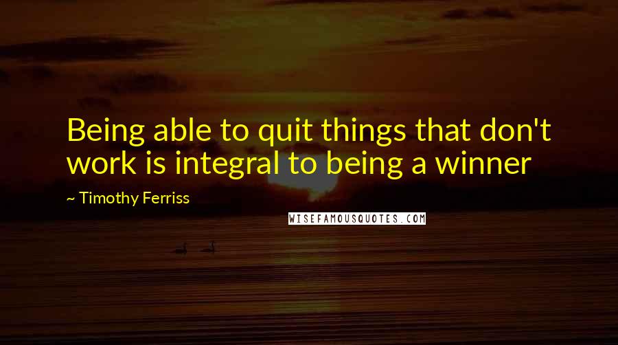 Timothy Ferriss Quotes: Being able to quit things that don't work is integral to being a winner