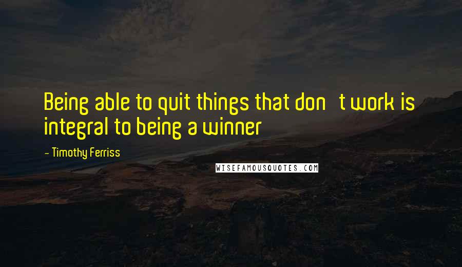 Timothy Ferriss Quotes: Being able to quit things that don't work is integral to being a winner