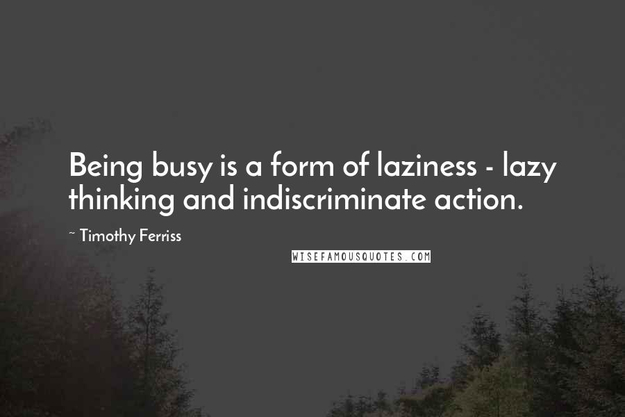 Timothy Ferriss Quotes: Being busy is a form of laziness - lazy thinking and indiscriminate action.