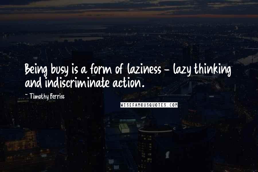 Timothy Ferriss Quotes: Being busy is a form of laziness - lazy thinking and indiscriminate action.