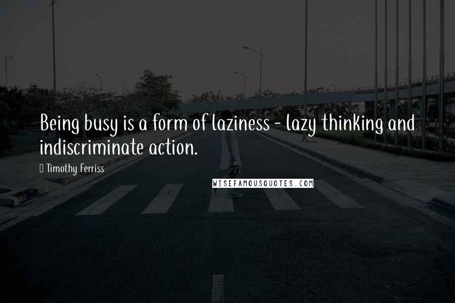 Timothy Ferriss Quotes: Being busy is a form of laziness - lazy thinking and indiscriminate action.
