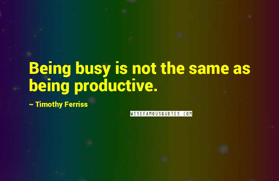 Timothy Ferriss Quotes: Being busy is not the same as being productive.