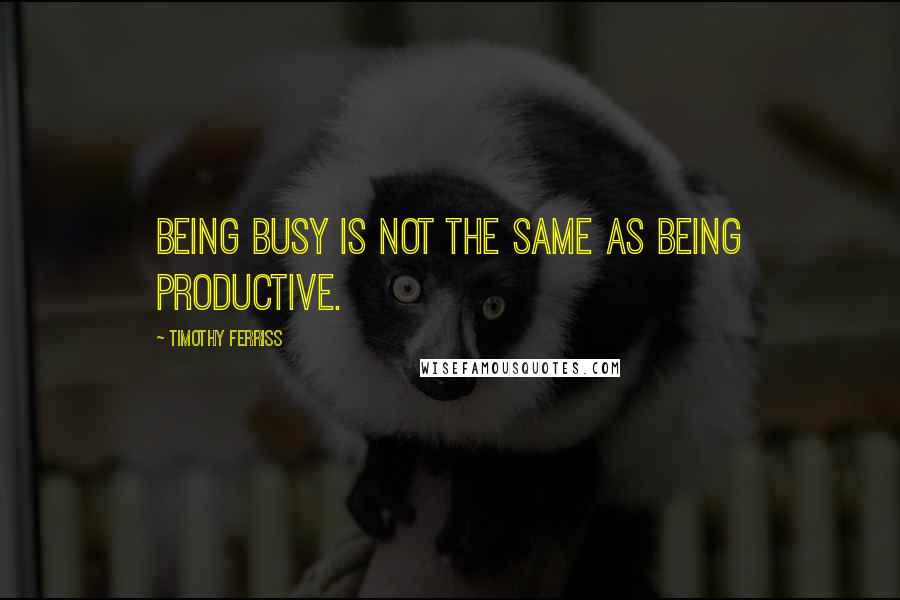 Timothy Ferriss Quotes: Being busy is not the same as being productive.